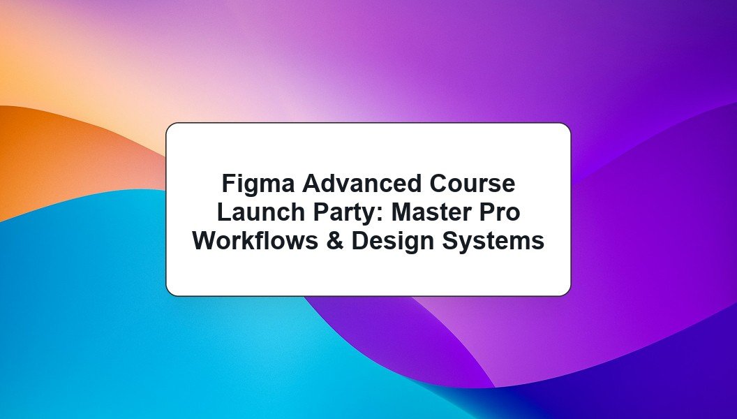 Figma Advanced Course Launch Party: Master Pro Workflows & Design Systems