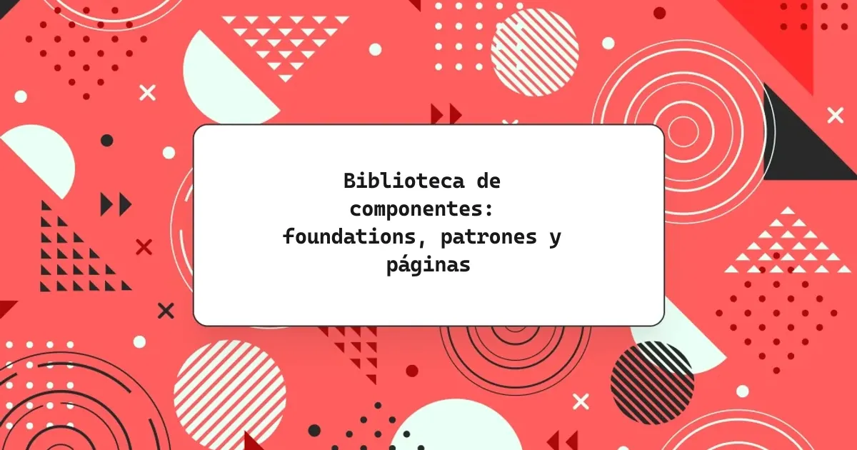 Biblioteca de componentes: foundations, patrones y páginas