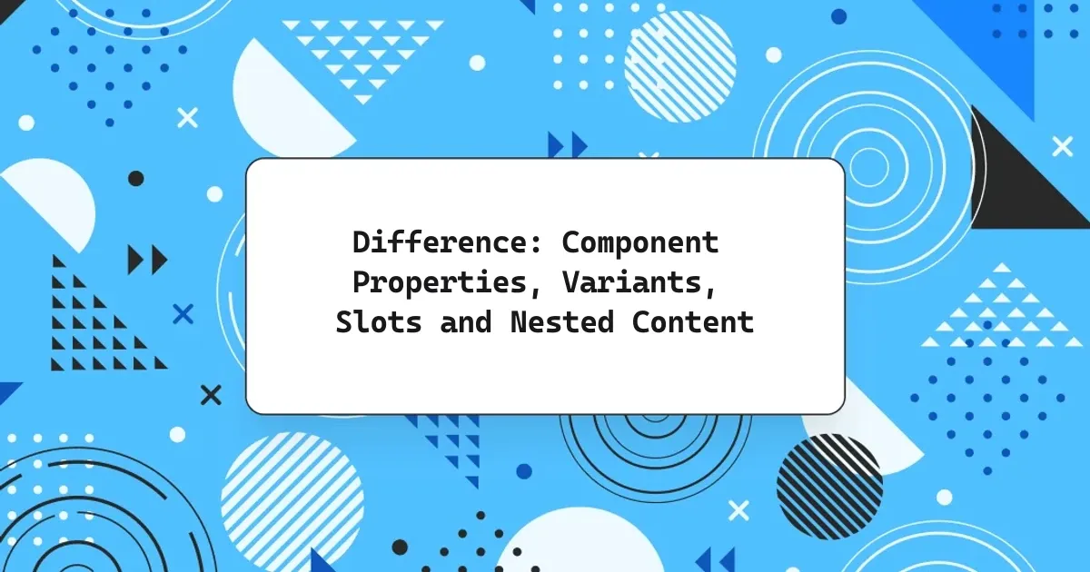 Difference: Component Properties, Variants, Slots and Nested Content