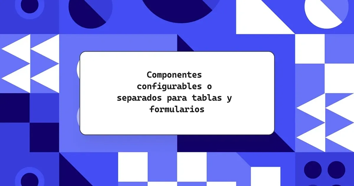Componentes configurables o separados para tablas y formularios
