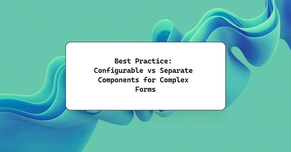 Best Practice: Configurable vs Separate Components for Complex Forms