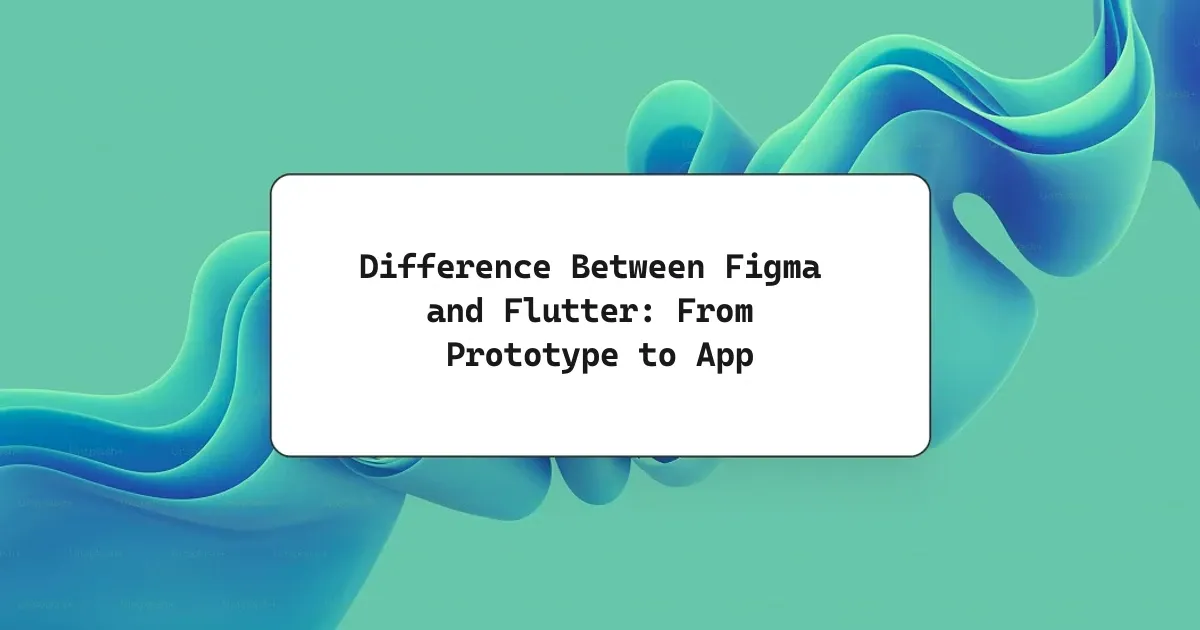 Difference Between Figma and Flutter: From Prototype to App