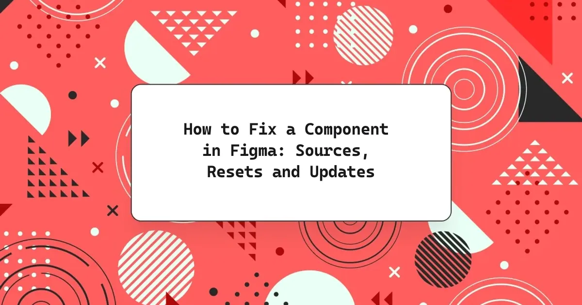 How to Fix a Component in Figma: Sources, Resets and Updates