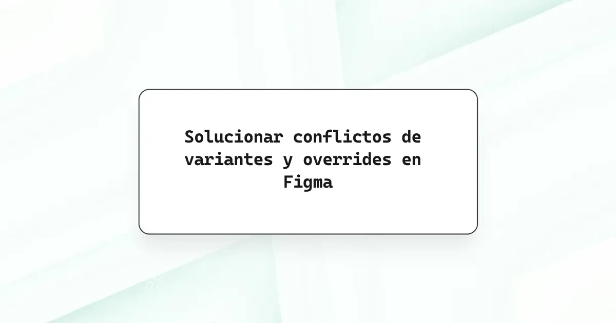 Solucionar conflictos de variantes y overrides en Figma