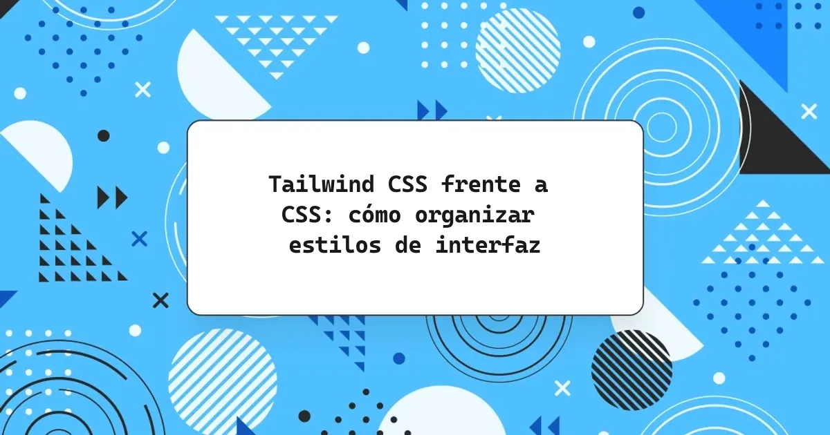 Tailwind CSS frente a CSS: cómo organizar estilos de interfaz