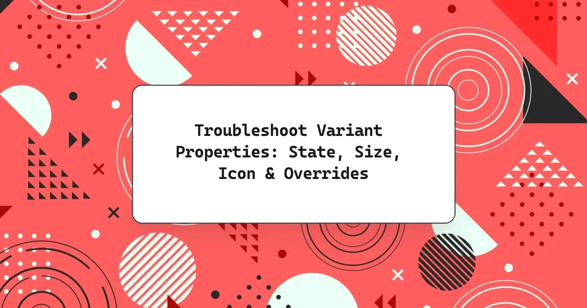 Troubleshoot Variant Properties: State, Size, Icon & Overrides